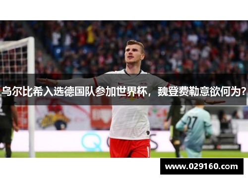 乌尔比希入选德国队参加世界杯，魏登费勒意欲何为？